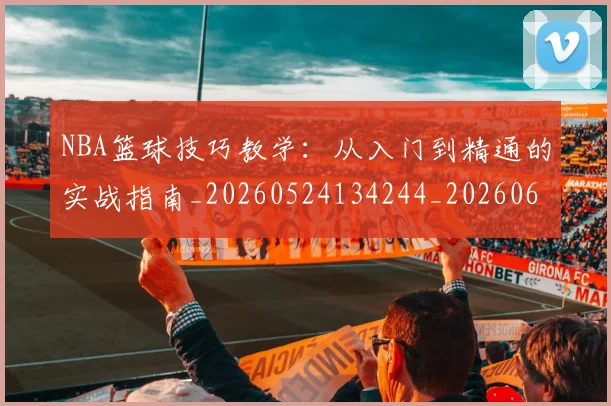 NBA篮球技巧教学:从入门到精通的实战指南_20260524134244_20260607160227