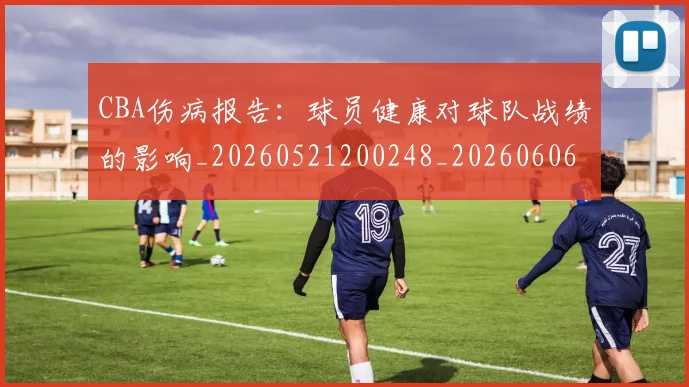 CBA伤病报告:球员健康对球队战绩的影响_20260521200248_20260606165142
