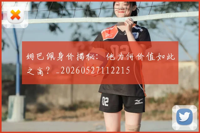 姆巴佩身价揭秘：他为何价值如此之高？_20260527112215