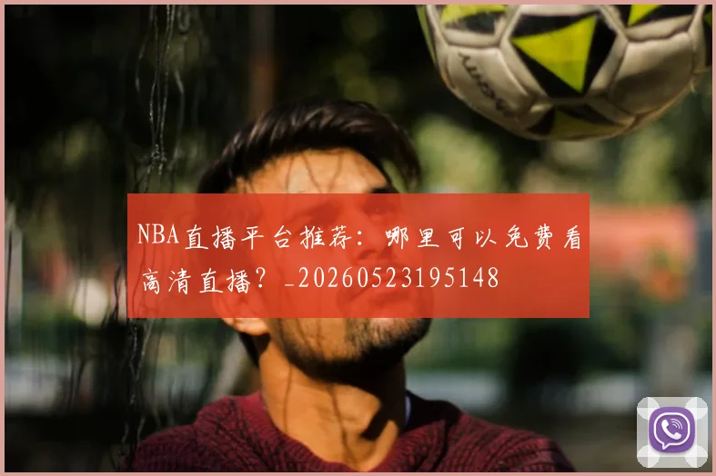 NBA直播平台推荐:哪里可以免费看高清直播?_20260523195148