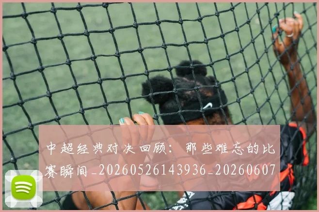 中超经典对决回顾:那些难忘的比赛瞬间_20260526143936_20260607160823