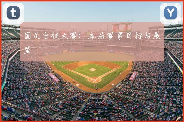 国足出征大赛:本届赛事目标与展望