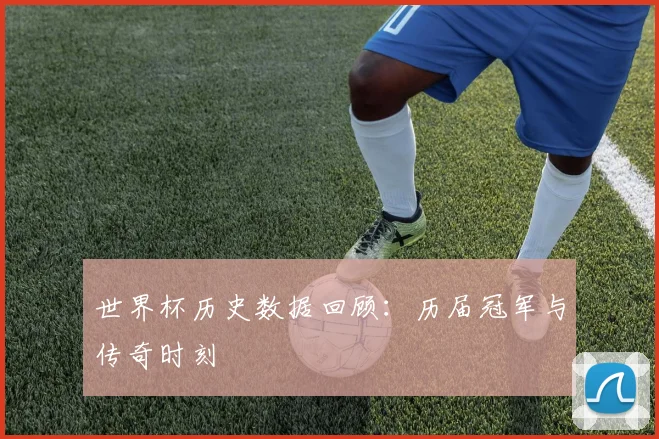 世界杯历史数据回顾:历届冠军与传奇时刻