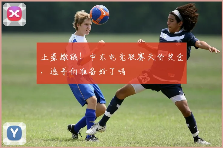 土豪撒钱！中东电竞联赛天价奖金，选手们准备好了吗