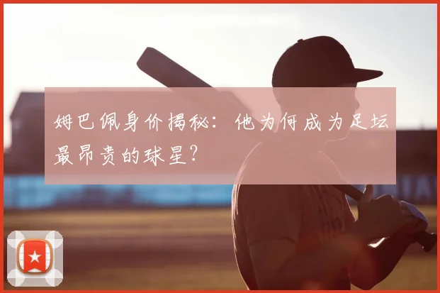 姆巴佩身价揭秘：他为何成为足坛最昂贵的球星？