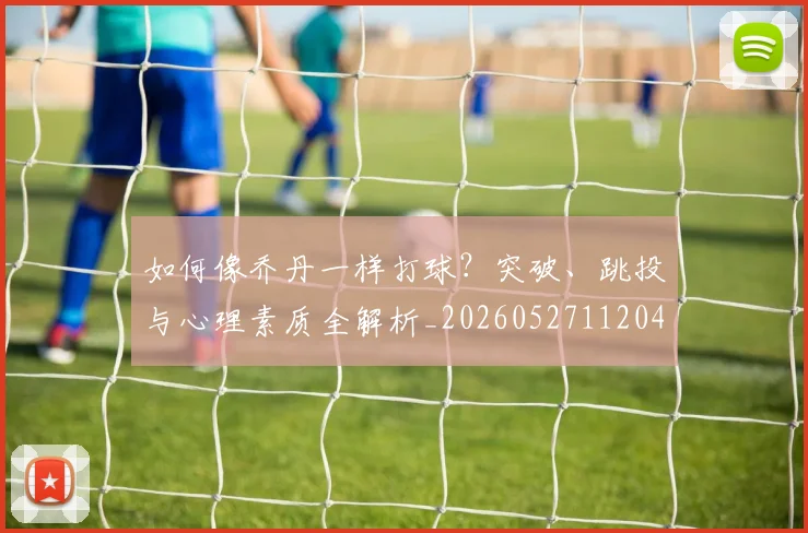 如何像乔丹一样打球?突破、跳投与心理素质全解析_20260527112042