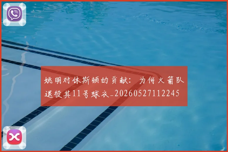 姚明对休斯顿的贡献:为何火箭队退役其11号球衣_20260527112245