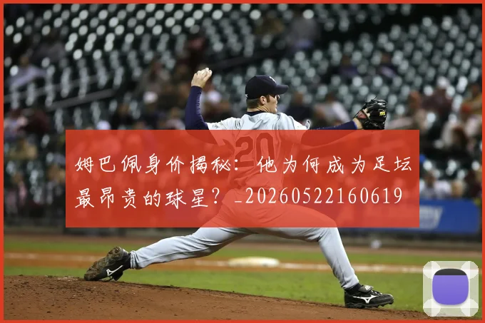 姆巴佩身价揭秘：他为何成为足坛最昂贵的球星？_20260522160619