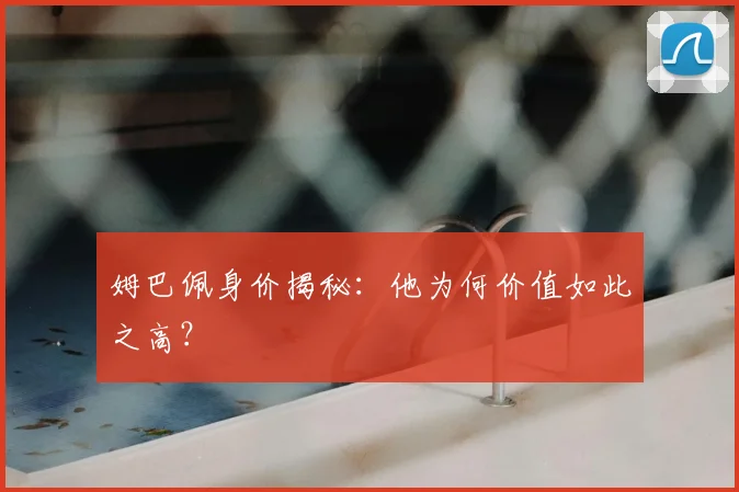 姆巴佩身价揭秘：他为何价值如此之高？