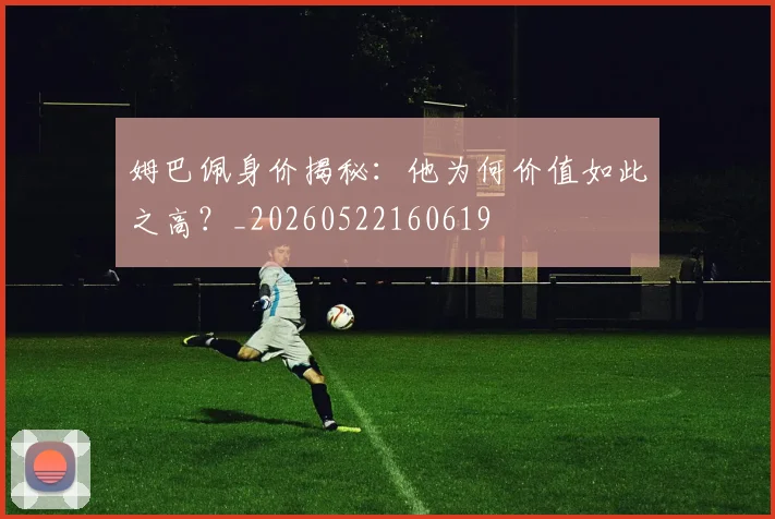 姆巴佩身价揭秘：他为何价值如此之高？_20260522160619