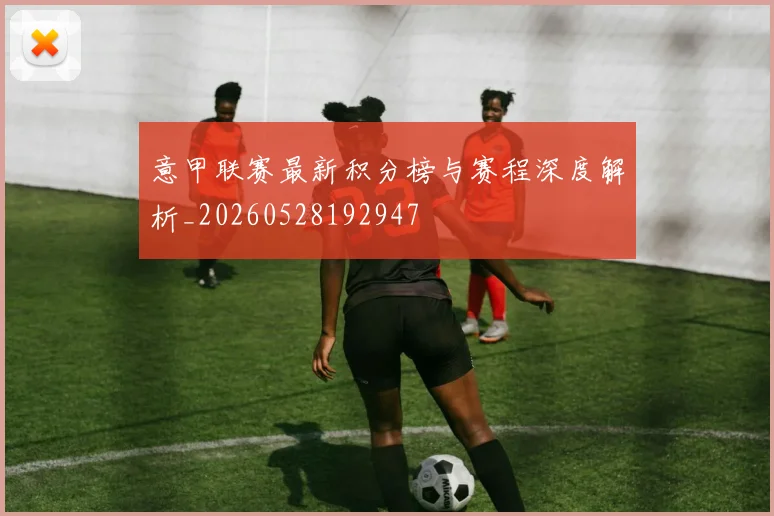 意甲联赛最新积分榜与赛程深度解析_20260528192947