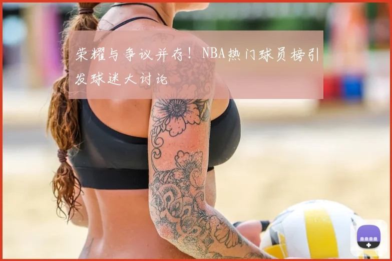 荣耀与争议并存!NBA热门球员榜引发球迷大讨论