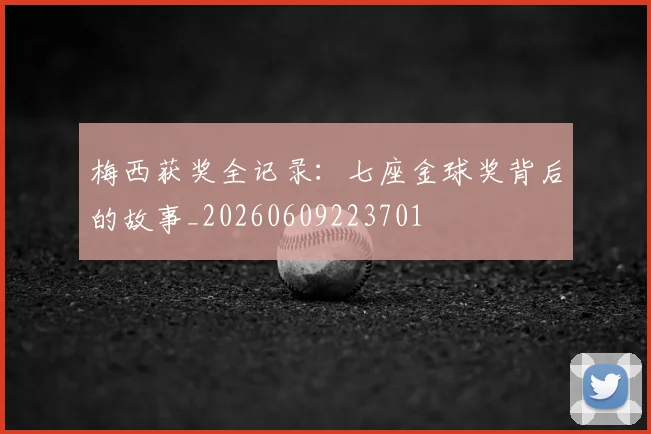 梅西获奖全记录:七座金球奖背后的故事_20260609223701