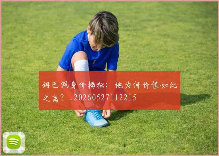 姆巴佩身价揭秘：他为何价值如此之高？_20260527112215