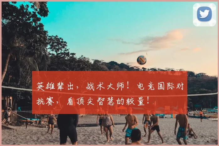 英雄辈出,战术大师!电竞国际对抗赛,看顶尖智慧的较量!