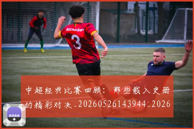 中超经典比赛回顾:那些载入史册的精彩对决_20260526143944_20260607160825