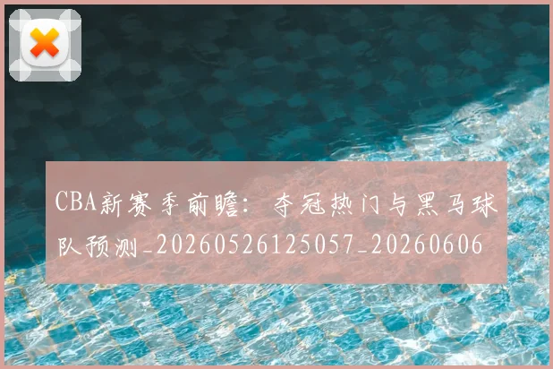 CBA新赛季前瞻:夺冠热门与黑马球队预测_20260526125057_20260606165228