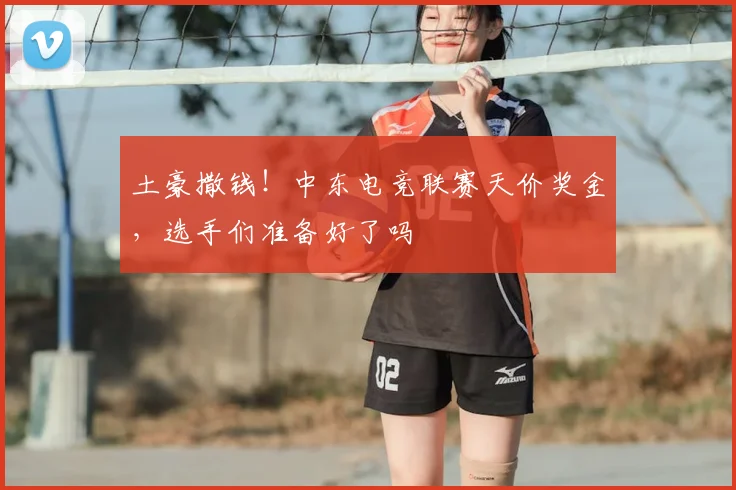土豪撒钱！中东电竞联赛天价奖金，选手们准备好了吗