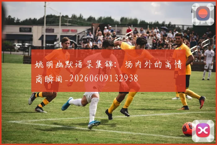姚明幽默语录集锦:场内外的高情商瞬间_20260609132938
